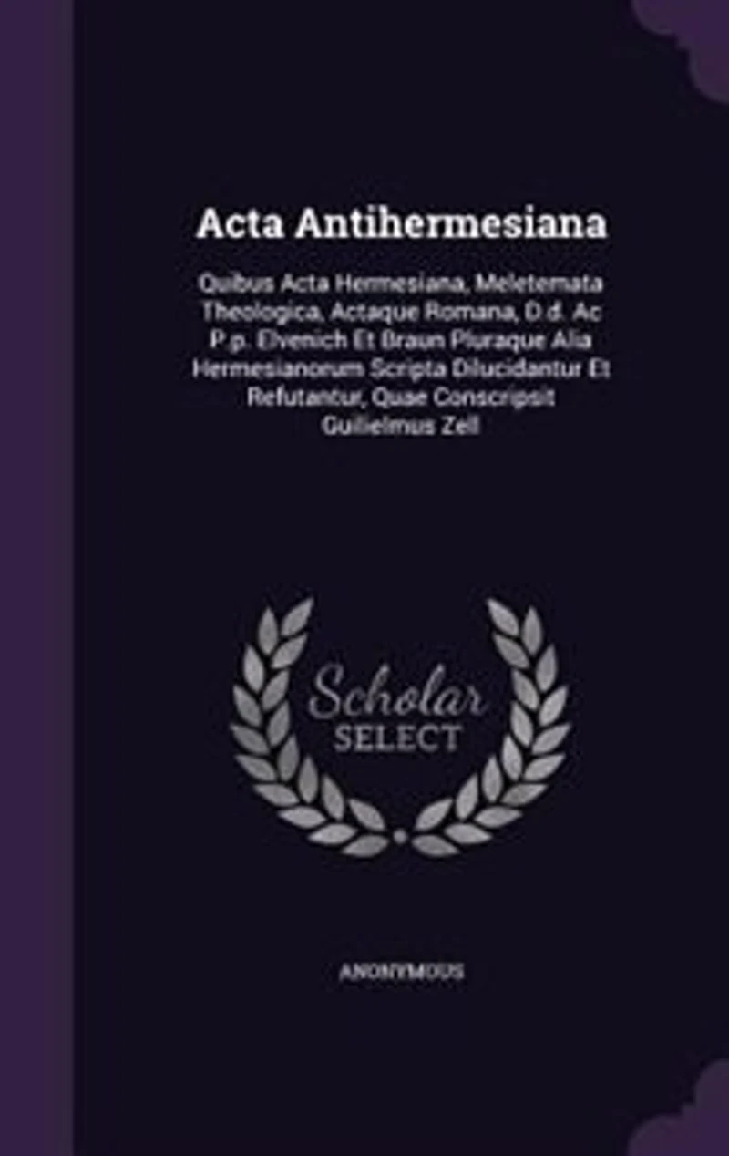 Acta Antihermesiana: Quibus Acta Hermesiana, Meletemata Theologica, Actaque Romana, D.d. Ac P.p. Elvenich Et Braun Plura