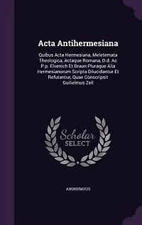 Acta Antihermesiana: Quibus Acta Hermesiana, Meletemata Theologica, Actaque Romana, D.d. Ac P.p. Elvenich Et Braun Plura