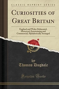 Curiosities of Great Britain: England and Wales Delineated, Historical, Entertaining and Commercial; Alphabetically Arranged (Cla