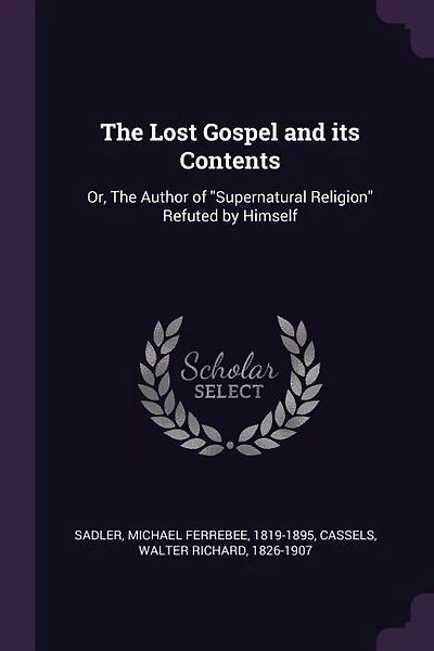 The Lost Gospel and its Contents: Or, The Author of Supernatural Religion Refuted by Himself