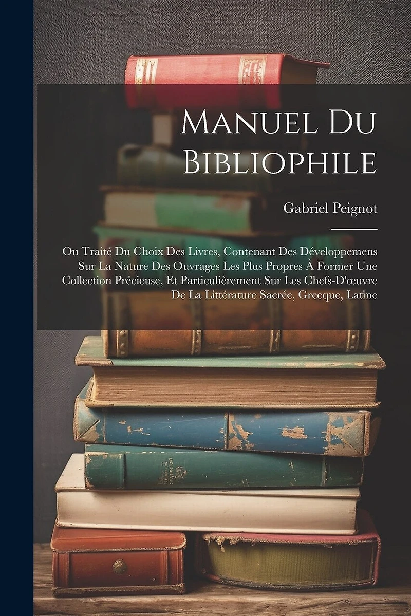Manuel Du Bibliophile: Ou Traité Du Choix Des Livres, Contenant Des Développemens Sur La Nature Des Ouvrages Les Plus Propres À Former Une Collection Précieuse, Et Particulièrement Sur Les Chefs-D'oeuvre De La Littérature Sacrée, Grecque, Latine