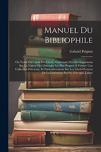 Manuel Du Bibliophile: Ou Traité Du Choix Des Livres, Contenant Des Développemens Sur La Nature Des Ouvrages Les Plus Propres À Former Une Collection Précieuse, Et Particulièrement Sur Les Chefs-D'oeuvre De La Littérature Sacrée, Grecque, Latine