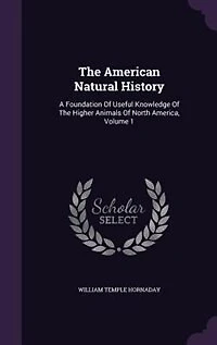 The American Natural History: A Foundation Of Useful Knowledge Of The Higher Animals Of North America, Volume 1