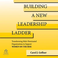 Building a New Leadership Ladder: Transforming Male-Dominated Organizations to Support Women on the Rise