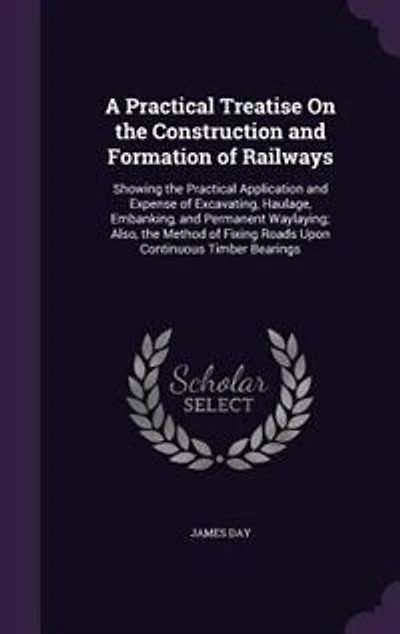 A Practical Treatise On the Construction and Formation of Railways: Showing the Practical Application and Expense of Excavating, Haulage, Embanking, and Permanent Wayl