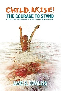 Child, Arise!: The Courage to Stand. A Spiritual Handbook for Survivors of Sexual Abuse