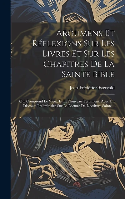 Argumens Et Réflexions Sur Les Livres Et Sur Les Chapitres De La Sainte Bible: Qui Comprend Le Vieux Et Le Nouveau Testament, Avec Un Discours Préliminaire Sur La Lecture De L'ecriture Sainte...