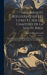 Argumens Et Réflexions Sur Les Livres Et Sur Les Chapitres De La Sainte Bible: Qui Comprend Le Vieux Et Le Nouveau Testament, Avec Un Discours Préliminaire Sur La Lecture De L'ecriture Sainte...