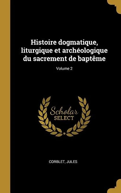 Histoire dogmatique, liturgique et archéologique du sacrement de baptême; Volume 2