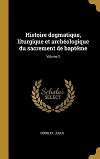 Histoire dogmatique, liturgique et archéologique du sacrement de baptême; Volume 2