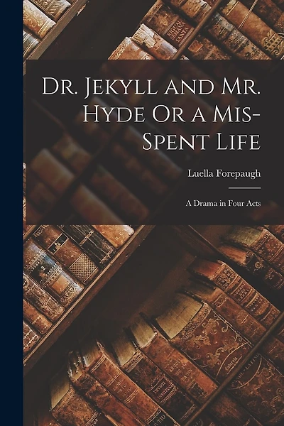 Dr. Jekyll and Mr. Hyde Or a Mis-Spent Life: A Drama in Four Acts