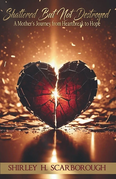 Shattered But Not Destoyed: A Mother's Journey from Heartbreak to Hope