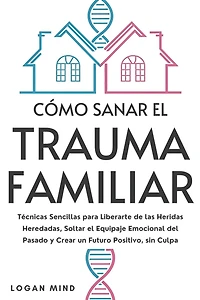 Cómo Sanar el Trauma Familiar: Técnicas Sencillas para Liberarte de las Heridas Heredadas, Soltar el Equipaje Emocional del Pasado y Crear un Futuro Positivo, sin Culpa