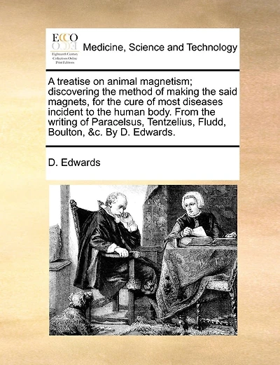 A Treatise On Animal Magnetism; Discovering The Method Of Making The Said Magnets, For The Cure Of Most Diseases Incident To The Human Body. From The Writing Of Paracelsus, Tentzelius, Fludd, Boulton, &c. By D. Edwards.