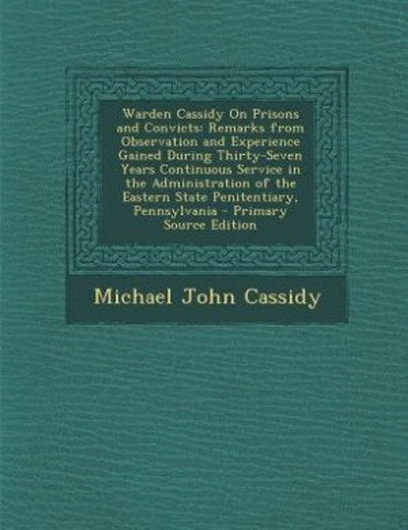Warden Cassidy on Prisons and Convicts: Remarks From Observation Experience Gained During Thirty-Seven Years Continuous Service the