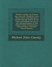 Warden Cassidy on Prisons and Convicts: Remarks From Observation Experience Gained During Thirty-Seven Years Continuous Service the