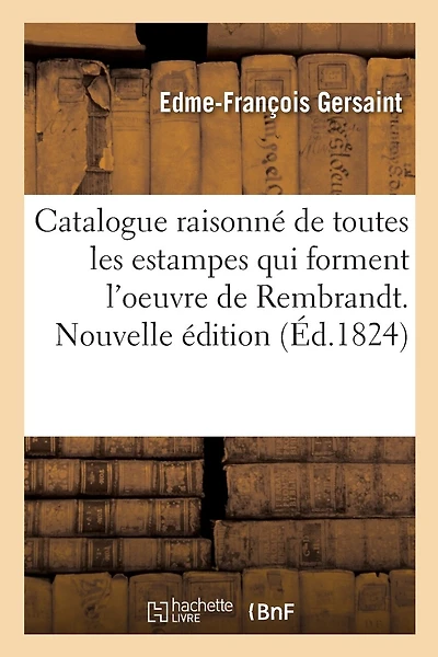 Catalogue Raisonné de Toutes Les Estampes Qui Forment l'Oeuvre de Rembrandt. Nouvelle Édition: Et Des Principales Pièces de Ses Élèves, Composé Par Les Sieurs Gersaint, Helle, Glomy Et P. Yver