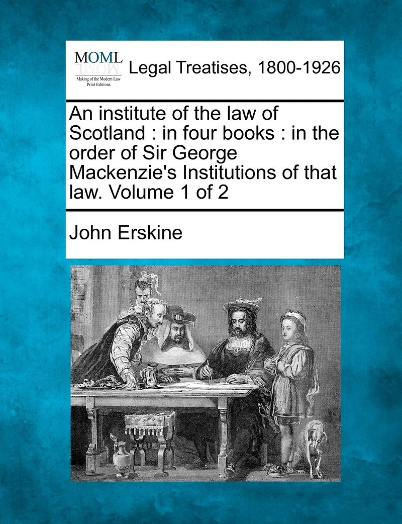 An institute of the law Scotland: four books: order Sir George Mackenzie's Institutions that law. Volume 1 2