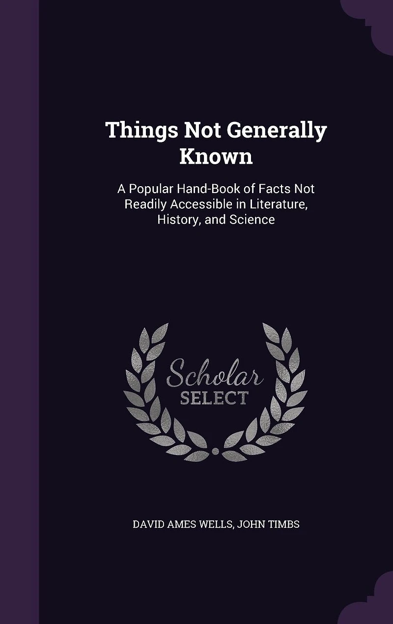 Things Not Generally Known: A Popular Hand-Book of Facts Readily Accessible Literature, History, and Science