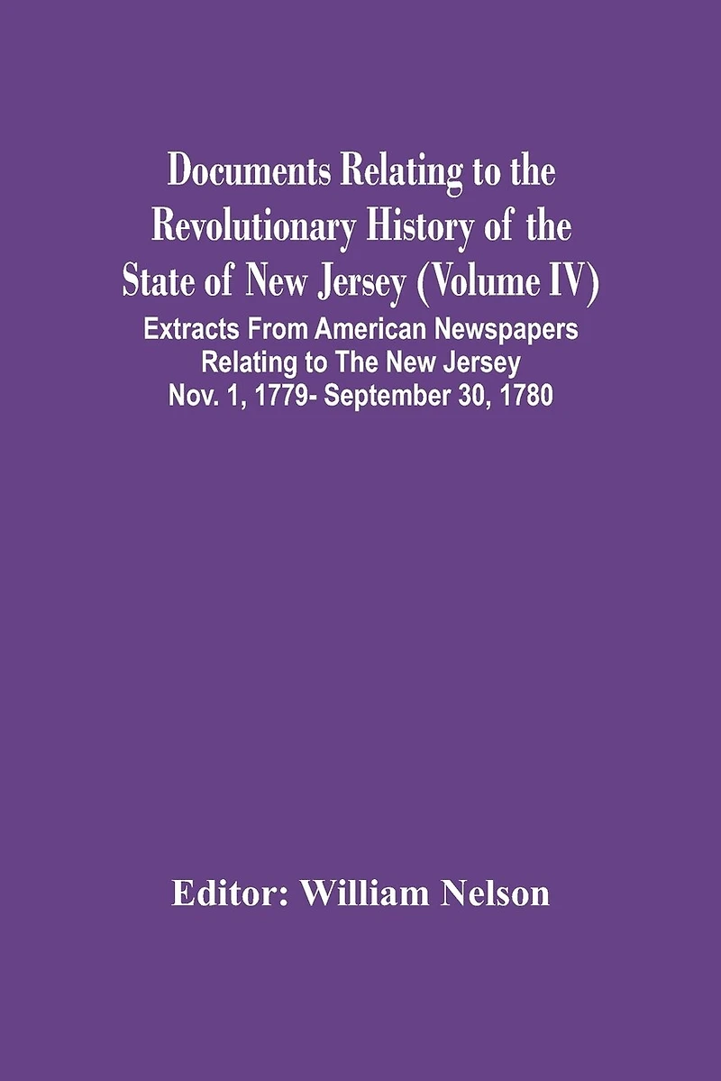 Documents Relating To The Revolutionary History Of The State Of New Jersey (Volume Iv) Extracts From American Newspapers Relating To The New Jersey Nov. 1, 1779- September 30, 1780