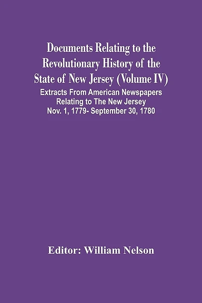 Documents Relating To The Revolutionary History Of The State Of New Jersey (Volume Iv) Extracts From American Newspapers Relating To The New Jersey Nov. 1, 1779- September 30, 1780