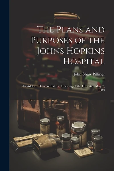The Plans and Purposes of the Johns Hopkins Hospital: An Address Delivered at the Opening of the Hospital, May 7, 1889