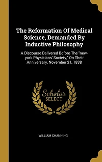 The Reformation Of Medical Science, Demanded By Inductive Philosophy: A Discourse Delivered Before "new-york Physicians' Society," On Their Anniversary, November 21, 1838