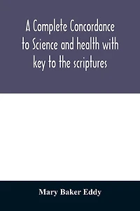 A complete concordance to Science and health with key to the scriptures: together with an index to the marginal headings and a list of the scriptural quotations contained therein