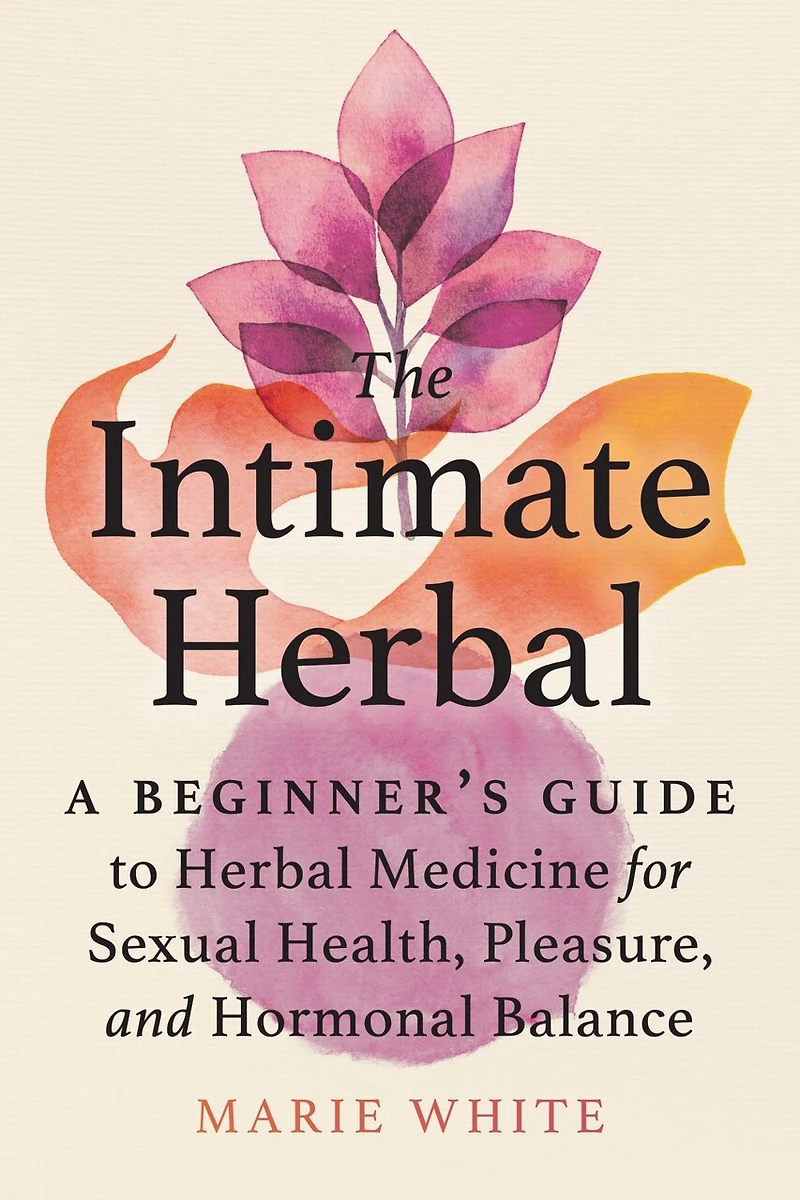 The Intimate Herbal: A Beginner's Guide To Herbal Medicine For Sexual Health, Pleasure, And Hormonal Balance
