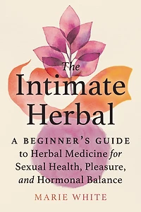 The Intimate Herbal: A Beginner's Guide To Herbal Medicine For Sexual Health, Pleasure, And Hormonal Balance