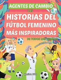Agentes de Cambio: Las Historias Del Fútbol Femenino Más Inspiradoras de Todos Los Tiempos! Para Niñas Soñadoras: Las Historias Del Fútbol Femenino Más Inspiradoras de Todos Los Tiempos