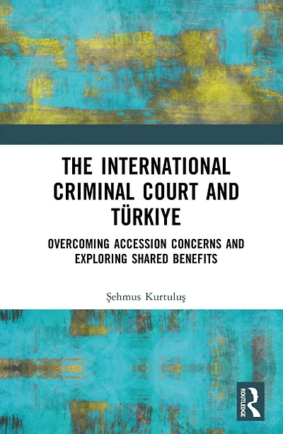 The International Criminal Court and Turkiye: Overcoming Accession Concerns Exploring Shared Benefits