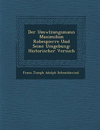 Der UMW Lzungsmann Maximilian Robespierre Und Seine Umgebung: Historischer Versuch