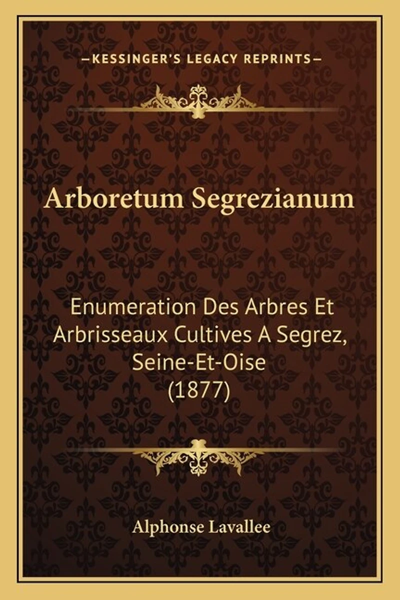 Arboretum Segrezianum: Enumeration Des Arbres Et Arbrisseaux Cultives A Segrez, Seine-Et-Oise (1877)