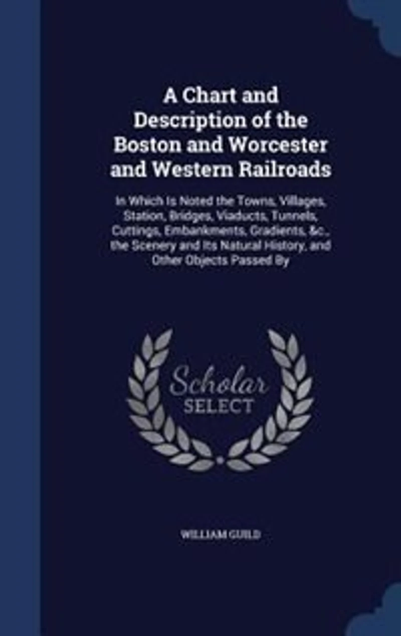 A Chart and Description of the Boston Worcester Western Railroads: Which Is Noted Towns, Villages, Station, Bridges, Viaducts, Tunnels, Cuttings, Embankments,