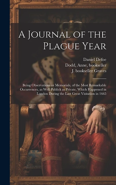 A Journal of the Plague Year: Being Observations or Memorials, of the Most Remarkable Occurrences, as Well Publick as Private, Which Happened in London During the Last Great Visitation in 1665