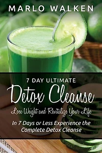 7 Day Ultimate Detox Cleanse: Lose Weight and Revitalize Your Life: In 7 Days or Less Experience the Complete Detox Cleanse