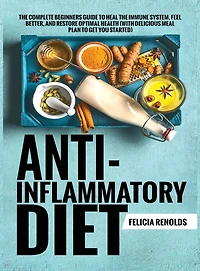 Anti-Inflammatory Diet The Complete Beginners Guide to Heal the Immune System, Feel Better, and Restore Optimal Health (With Delicious Meal Plan to Get You Started)