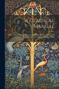 A Classical Manual: Being a Mythological, Historical, and Geographical Commentary On Pope's Homer and Dryden's Aeneid of Virgil