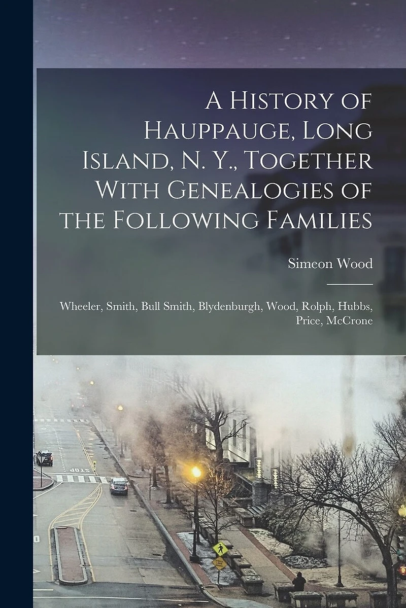 A History of Hauppauge, Long Island, N. Y., Together With Genealogies of the Following Families: Wheeler, Smith, Bull Smith, Blydenburgh, Wood, Rolph, Hubbs, Price, McCrone