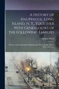 A History of Hauppauge, Long Island, N. Y., Together With Genealogies of the Following Families: Wheeler, Smith, Bull Smith, Blydenburgh, Wood, Rolph, Hubbs, Price, McCrone