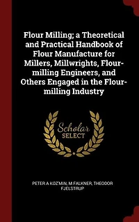 Flour Milling; a Theoretical and Practical Handbook of Manufacture for Millers, Millwrights, Flour-milling Engineers, Others Engaged the Industry