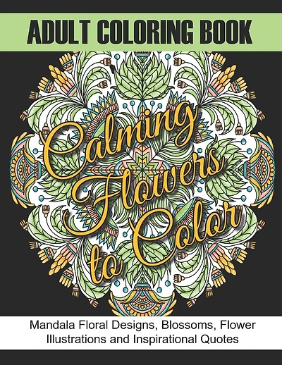 Adult Coloring Book: Calming Flowers to Color: Mandala Floral Designs, Blossoms, Flower Illustrations and Inspirational Quotes