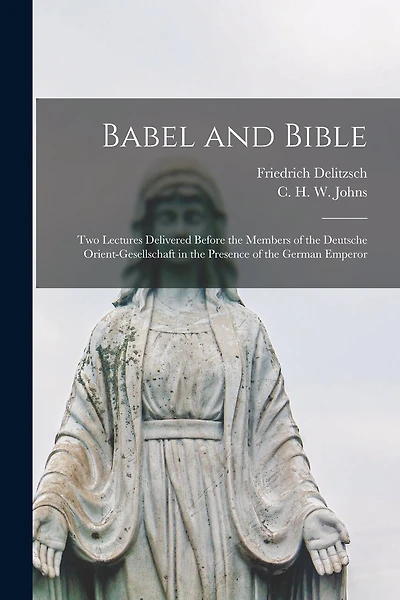 Babel and Bible: Two Lectures Delivered Before the Members of the Deutsche Orient-gesellschaft in the Presence of the German Emperor