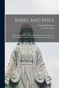 Babel and Bible: Two Lectures Delivered Before the Members of the Deutsche Orient-gesellschaft in the Presence of the German Emperor