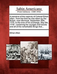 A Narrative of the Captivity of Colonel Ethan Allen: From the Time He Was Taken by the British, Near Montreal, September 25th, 1775, to the Time of His Exchange, May 6th, 1778: Containing His Voyages and Travels and All of the Remarkable Things That...