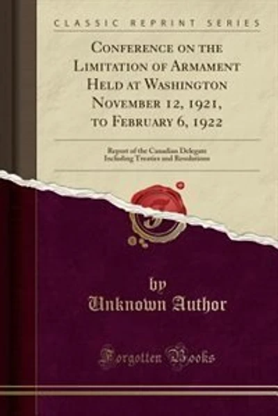 Conference on the Limitation of Armament Held at Washington November 12, 1921, to February 6, 1922: Report of the Canadian Delegate Including Treaties and Resolutions (Classic Reprint)