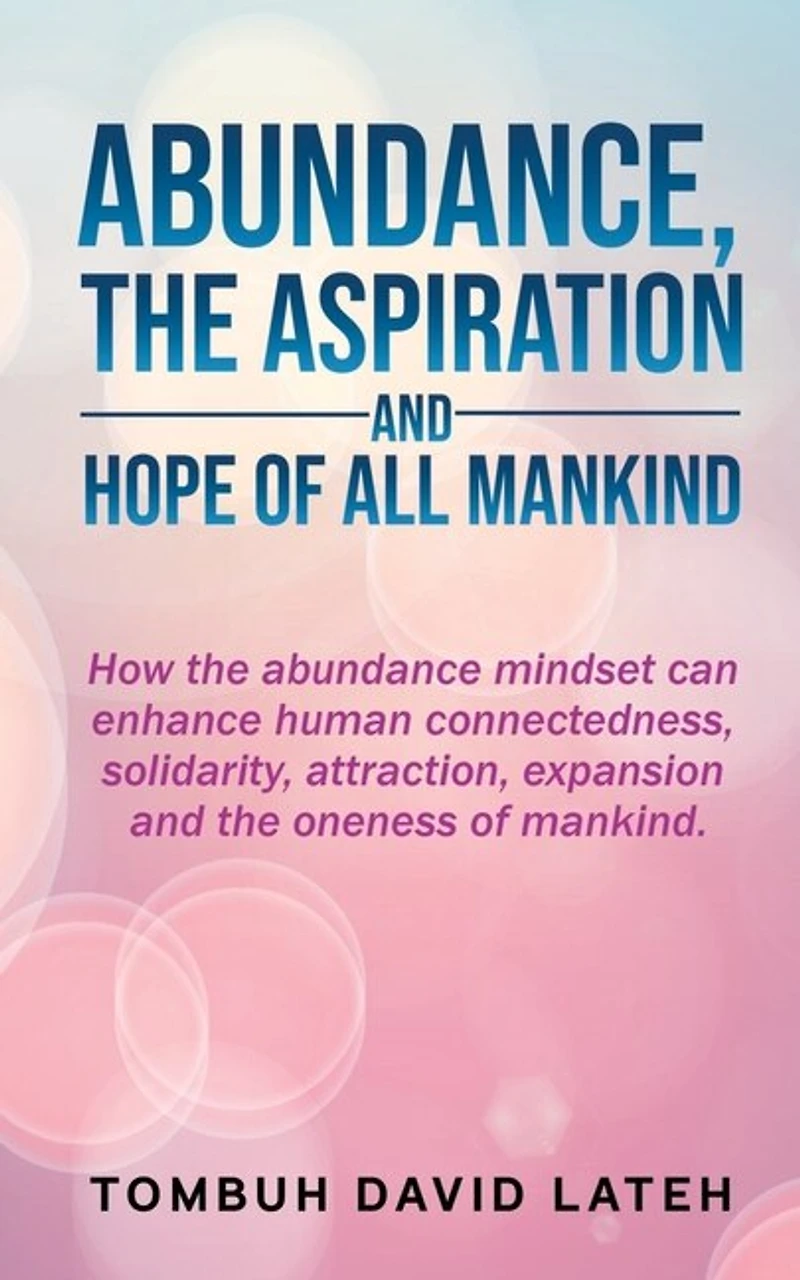 Abundance, the Aspiration and Hope of All Mankind: How abundance mindset can enhance human connectedness, solidarity, attraction, expansion oneness mankind.