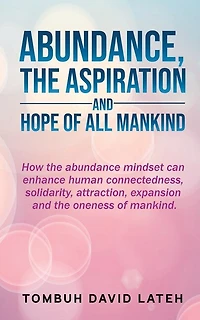 Abundance, the Aspiration and Hope of All Mankind: How abundance mindset can enhance human connectedness, solidarity, attraction, expansion oneness mankind.