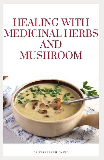 Healing with Medicinal Herbs and Mushroom: How to Cultivate, Identify, Harvest, and Use Herbs and Medicinal Mushroom for Health and Wellness